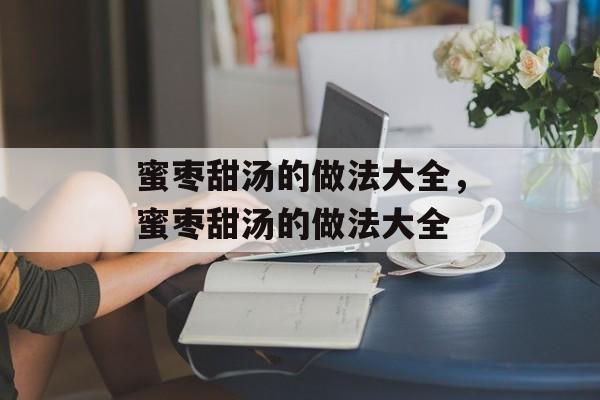 蜜枣甜汤的做法大全，蜜枣甜汤的做法大全-第1张图片-
