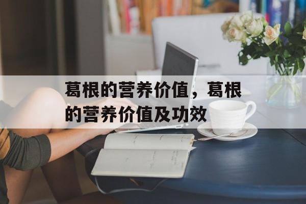 葛根的营养价值，葛根的营养价值及功效-第1张图片-
