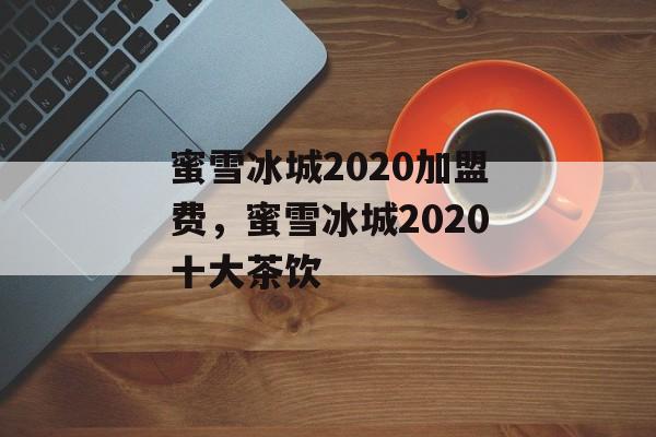 蜜雪冰城2020加盟费，蜜雪冰城2020十大茶饮-第1张图片-