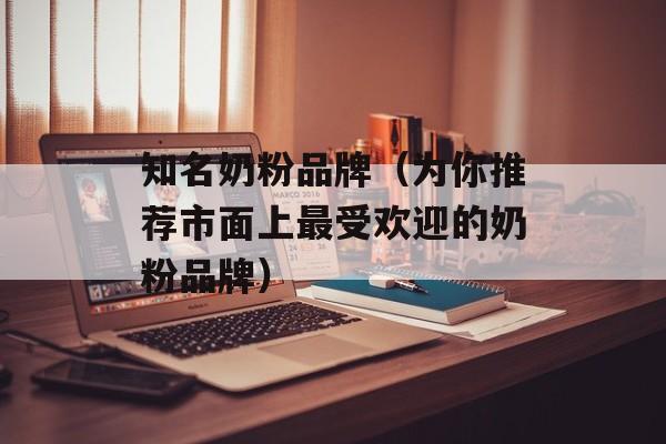 知名奶粉品牌（为你推荐市面上最受欢迎的奶粉品牌）-第1张图片-