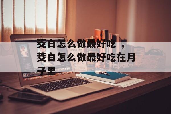 茭白怎么做最好吃 ，茭白怎么做最好吃在月子里-第1张图片-