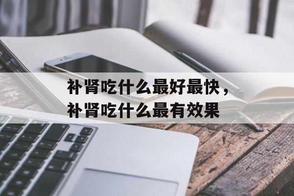 补肾吃什么最好最快，补肾吃什么最有效果-第1张图片-