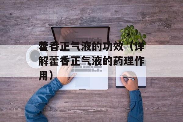 藿香正气液的功效（详解藿香正气液的药理作用）-第1张图片-