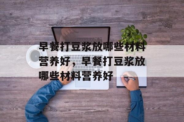 早餐打豆浆放哪些材料营养好，早餐打豆浆放哪些材料营养好-第1张图片-