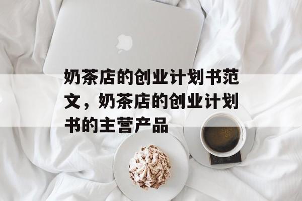 奶茶店的创业计划书范文，奶茶店的创业计划书的主营产品-第1张图片-