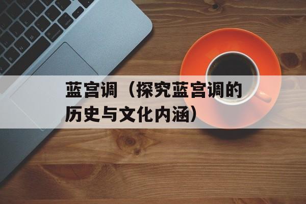 蓝宫调（探究蓝宫调的历史与文化内涵）-第1张图片-