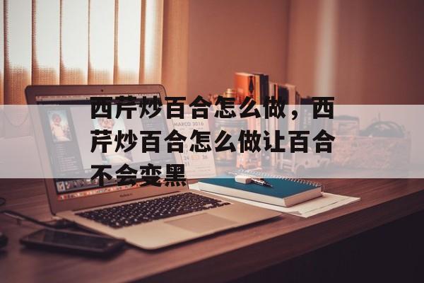 西芹炒百合怎么做，西芹炒百合怎么做让百合不会变黑-第1张图片-