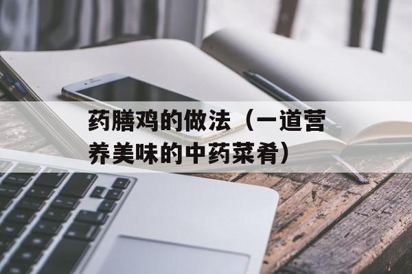 药膳鸡的做法（一道营养美味的中药菜肴）-第1张图片-