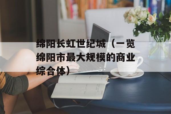 绵阳长虹世纪城（一览绵阳市最大规模的商业综合体）-第1张图片-