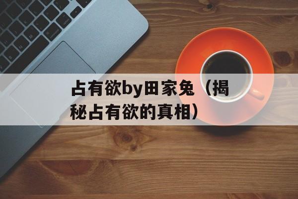 占有欲by田家兔（揭秘占有欲的真相）-第1张图片-