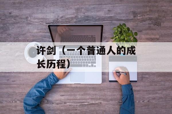 许剑（一个普通人的成长历程）-第1张图片-