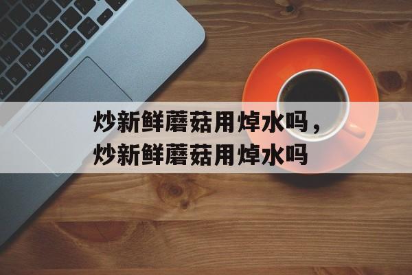 炒新鲜蘑菇用焯水吗，炒新鲜蘑菇用焯水吗-第1张图片-
