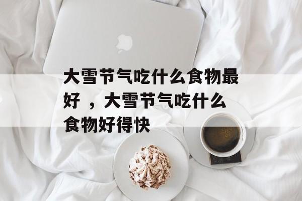 大雪节气吃什么食物最好 ，大雪节气吃什么食物好得快-第1张图片-