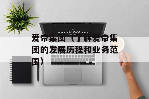 爱帝集团（了解爱帝集团的发展历程和业务范围）-第1张图片-