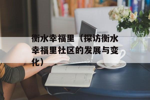 衡水幸福里（探访衡水幸福里社区的发展与变化）-第1张图片-