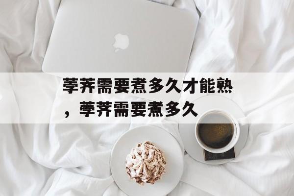 荸荠需要煮多久才能熟，荸荠需要煮多久-第1张图片-