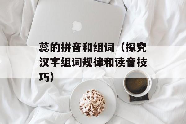 蕊的拼音和组词（探究汉字组词规律和读音技巧）-第1张图片-
