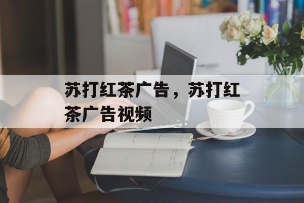 苏打红茶广告，苏打红茶广告视频-第1张图片-