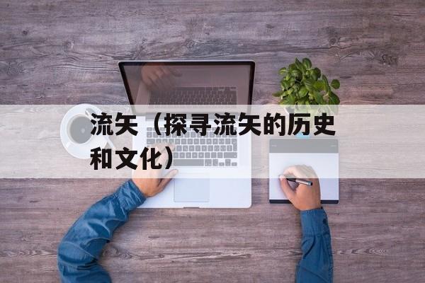 流矢（探寻流矢的历史和文化）-第1张图片-