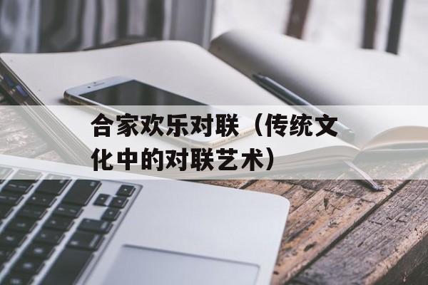 合家欢乐对联（传统文化中的对联艺术）-第1张图片-