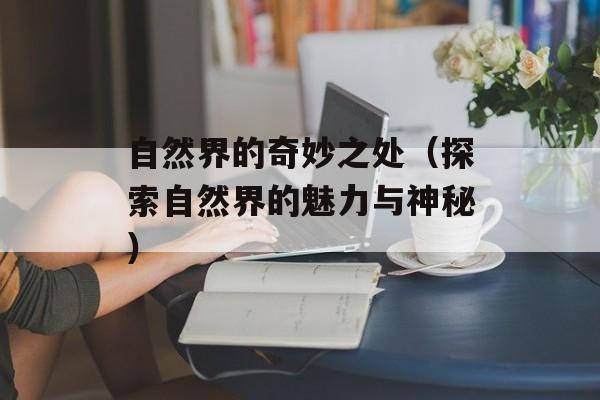 自然界的奇妙之处（探索自然界的魅力与神秘）-第1张图片-