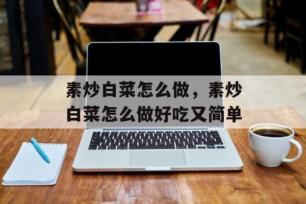 素炒白菜怎么做，素炒白菜怎么做好吃又简单-第1张图片-