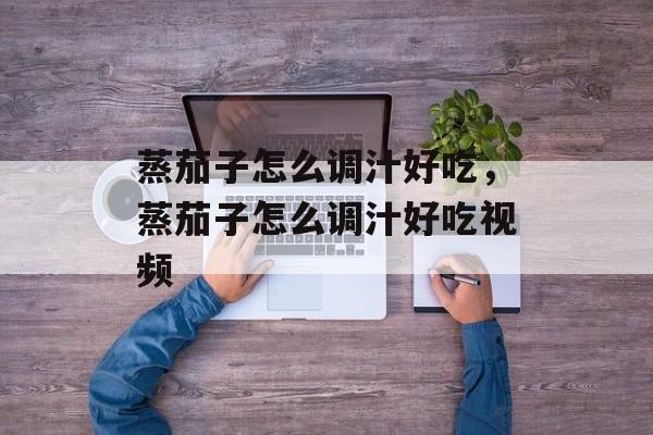 蒸茄子怎么调汁好吃，蒸茄子怎么调汁好吃视频-第1张图片-
