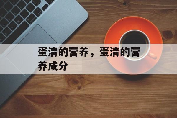 蛋清的营养，蛋清的营养成分-第1张图片-