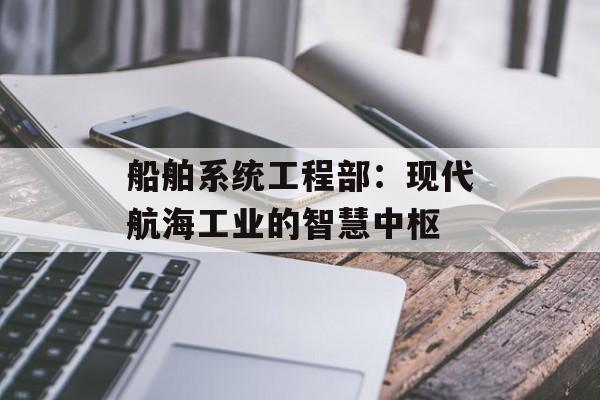 船舶系统工程部：现代航海工业的智慧中枢-第1张图片-