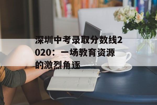 深圳中考录取分数线2020：一场教育资源的激烈角逐-第1张图片-