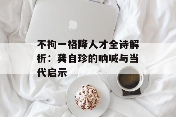 不拘一格降人才全诗解析：龚自珍的呐喊与当代启示-第1张图片-