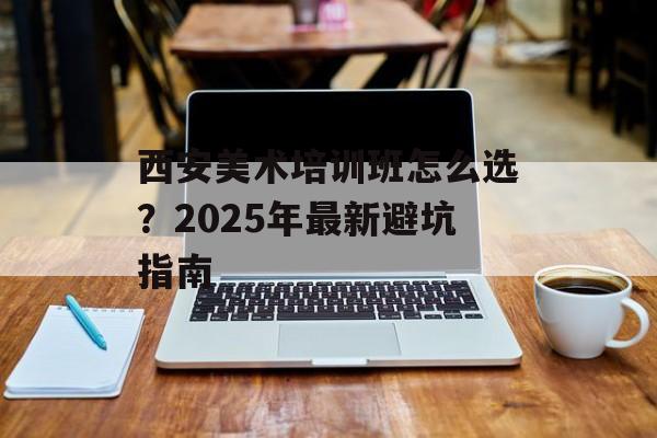 西安美术培训班怎么选?2025年最新避坑指南-第1张图片- 西安美术培训班怎么选?2025年最新避坑指南-第1张图片-