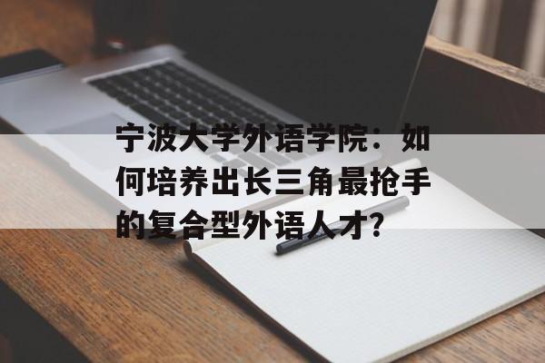 宁波大学外语学院：如何培养出长三角最抢手的复合型外语人才？-第1张图片-