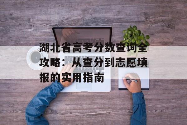 湖北省高考分数查询全攻略:从查分到志愿填报的实用指南-第1张图片- 湖北省高考分数查询全攻略:从查分到志愿填报的实用指南-第1张图片-