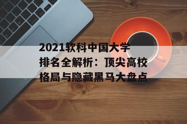 2021软科中国大学排名全解析:顶尖高校格局与隐藏黑马大盘点-第1张图片- 2021软科中国大学排名全解析:顶尖高校格局与隐藏黑马大盘点-第1张图片-