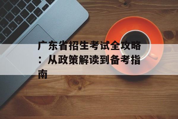 广东省招生考试全攻略:从政策解读到备考指南-第1张图片- 广东省招生考试全攻略:从政策解读到备考指南-第1张图片-