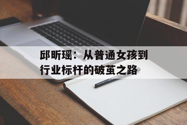 邱昕瑶:从普通女孩到行业标杆的破茧之路-第1张图片- 邱昕瑶:从普通女孩到行业标杆的破茧之路-第1张图片-