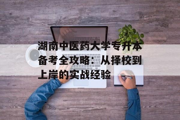 湖南中医药大学专升本备考全攻略：从择校到上岸的实战经验-第1张图片-