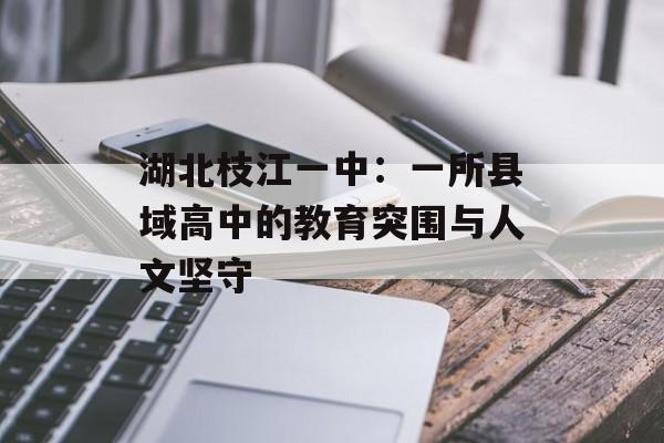 湖北枝江一中:一所县域高中的教育突围与人文坚守-第1张图片- 湖北枝江一中:一所县域高中的教育突围与人文坚守-第1张图片-