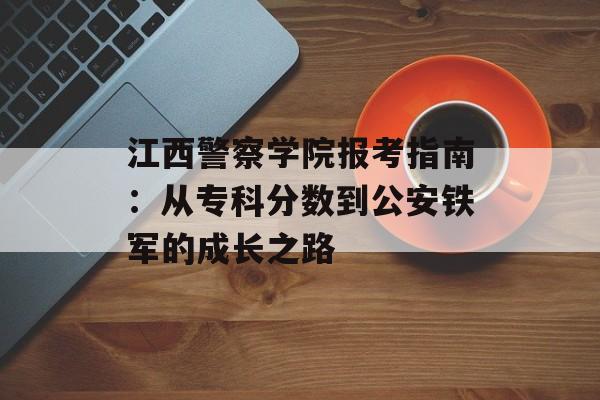 江西警察学院报考指南:从专科分数到公安铁军的成长之路-第1张图片- 江西警察学院报考指南:从专科分数到公安铁军的成长之路-第1张图片-
