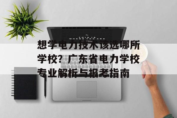 想学电力技术该选哪所学校？广东省电力学校专业解析与报考指南-第1张图片-