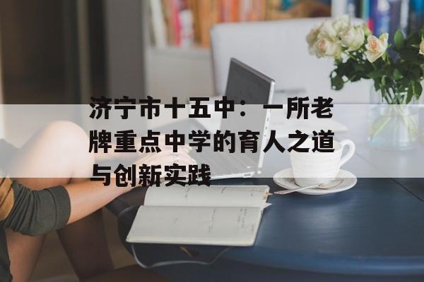 济宁市十五中：一所老牌重点中学的育人之道与创新实践-第1张图片-