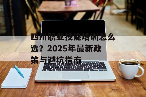 四川职业技能培训怎么选？2025年最新政策与避坑指南-第1张图片-
