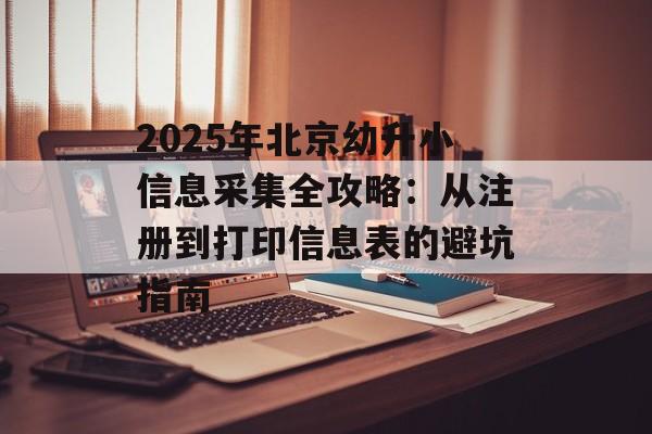 2025年北京幼升小信息采集全攻略:从注册到打印信息表的避坑指南-第1张图片- 2025年北京幼升小信息采集全攻略:从注册到打印信息表的避坑指南-第1张图片-