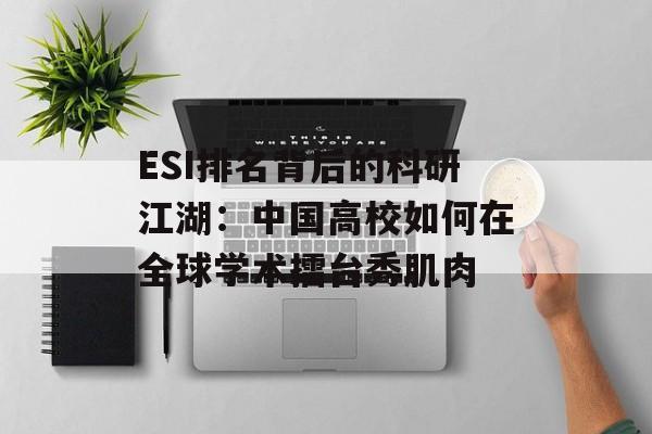 ESI排名背后的科研江湖：中国高校如何在全球学术擂台秀肌肉-第1张图片-