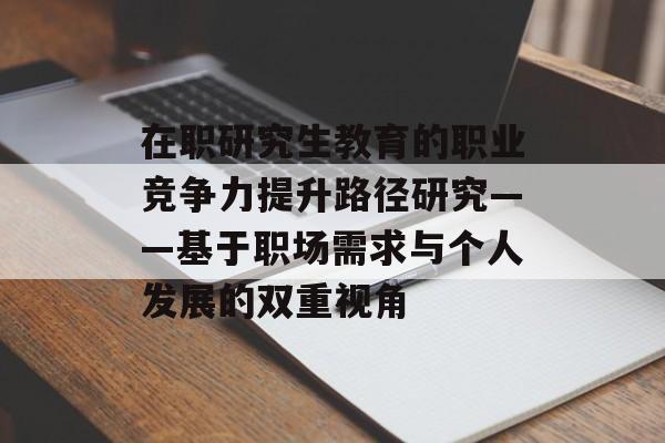 在职研究生教育的职业竞争力提升路径研究——基于职场需求与个人发展的双重视角-第1张图片-