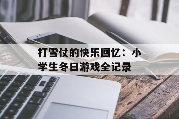 打雪仗的快乐回忆：小学生冬日游戏全记录-第1张图片-